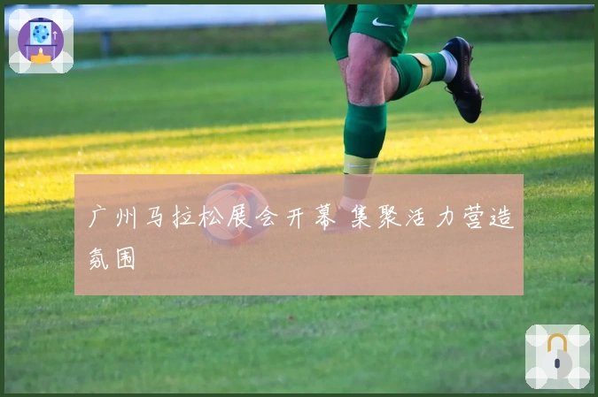 广州马拉松展会开幕 集聚活力营造氛围