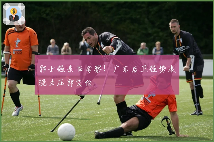 郭士强亲临考察！广东后卫强势表现力压郭艾伦