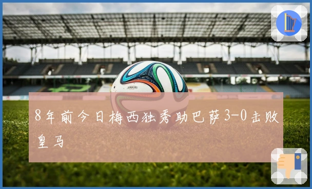 8年前今日梅西独秀助巴萨3-0击败皇马