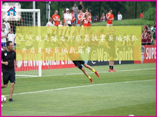 五人制足球名帅蔡晟执掌县域球队 开启足球县域新篇章