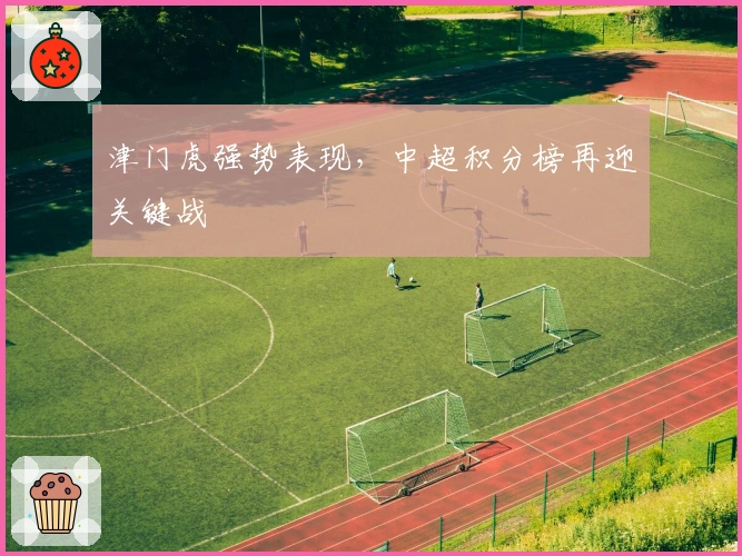 津门虎强势表现，中超积分榜再迎关键战