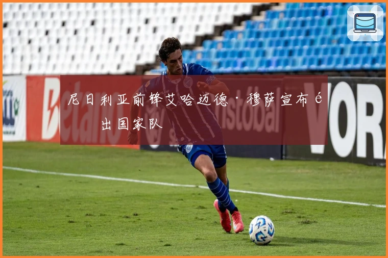 尼日利亚前锋艾哈迈德·穆萨宣布退出国家队