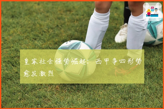 皇家社会强势崛起：西甲争四形势愈发激烈