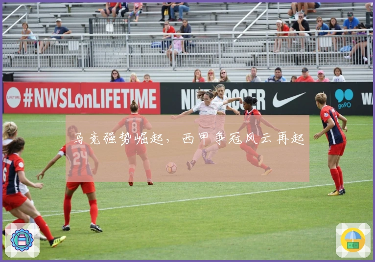 马竞强势崛起，西甲争冠风云再起