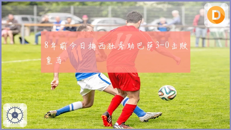 8年前今日梅西独秀助巴萨3-0击败皇马