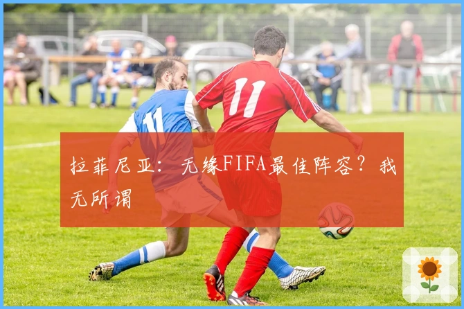 拉菲尼亚：无缘FIFA最佳阵容？我无所谓