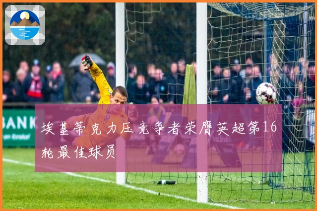 埃基蒂克力压竞争者荣膺英超第16轮最佳球员