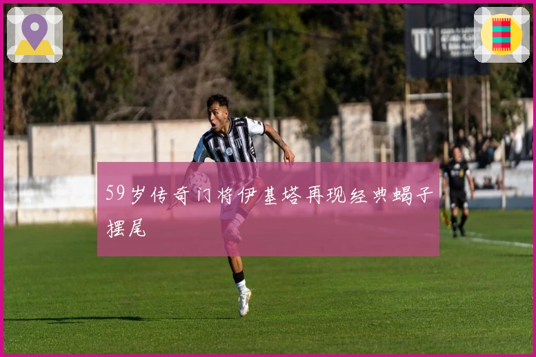 59岁传奇门将伊基塔再现经典蝎子摆尾