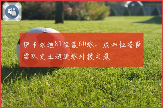伊卡尔迪81场轰60球，成加拉塔萨雷队史土超进球外援之最