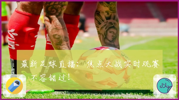 最新足球直播:焦点大战实时观赛,不容错过!