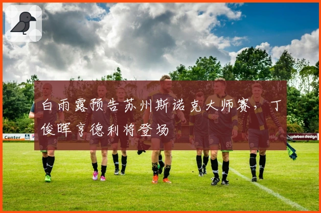 白雨露预告苏州斯诺克大师赛，丁俊晖亨德利将登场