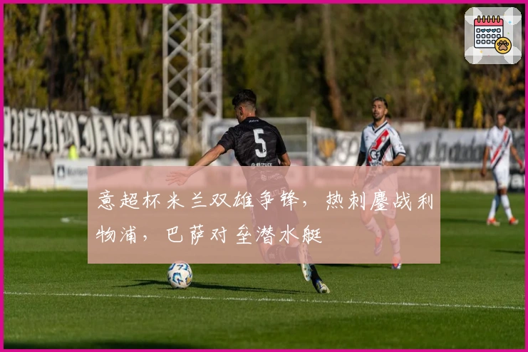 意超杯米兰双雄争锋,热刺鏖战利物浦,巴萨对垒潜水艇